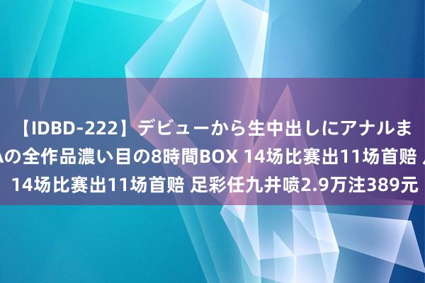 【IDBD-222】デビューから生中出しにアナルまで！最強の芸能人AYAの全作品濃い目の8時間BOX 14场比赛出11场首赔 足彩任九井喷2.9万注389元