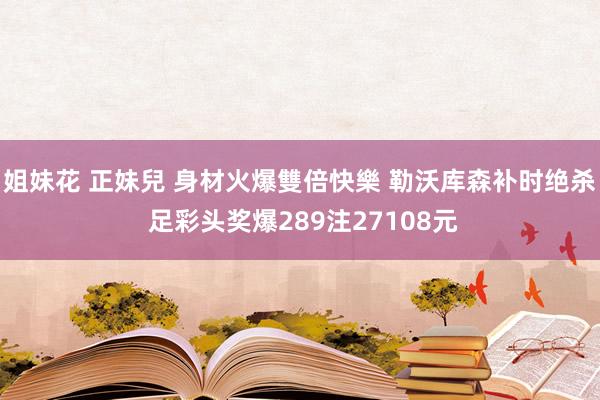 姐妹花 正妹兒 身材火爆雙倍快樂 勒沃库森补时绝杀 足彩头奖爆289注27108元