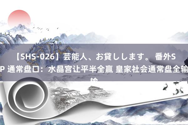 【SHS-026】芸能人、お貸しします。 番外SP 通常盘口：水晶宫让平半全赢 皇家社会通常盘全输