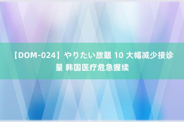 【DOM-024】やりたい放題 10 大幅减少接诊量 韩国医疗危急握续