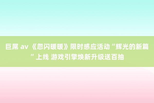 巨屌 av 《忽闪暖暖》限时感应活动“辉光的新篇”上线 游戏引擎焕新升级送百抽