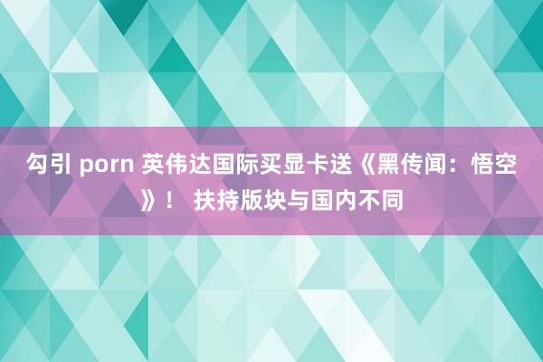 勾引 porn 英伟达国际买显卡送《黑传闻：悟空》！ 扶持版块与国内不同