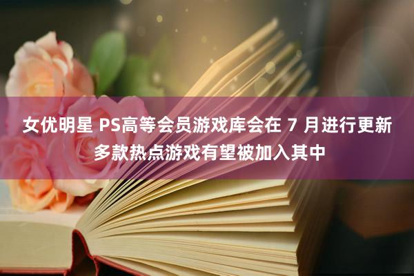 女优明星 PS高等会员游戏库会在 7 月进行更新 多款热点游戏有望被加入其中