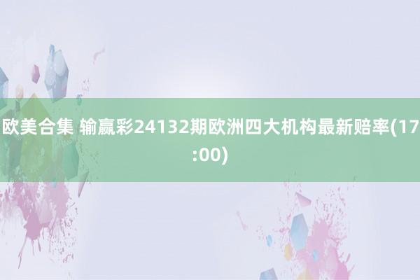 欧美合集 输赢彩24132期欧洲四大机构最新赔率(17:00)