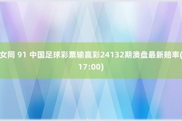 女同 91 中国足球彩票输赢彩24132期澳盘最新赔率(17:00)