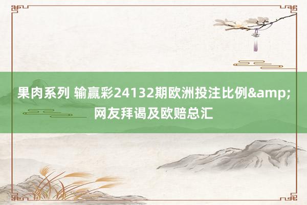 果肉系列 输赢彩24132期欧洲投注比例&网友拜谒及欧赔总汇