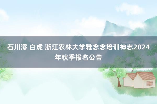 石川澪 白虎 浙江农林大学雅念念培训神志2024年秋季报名公告