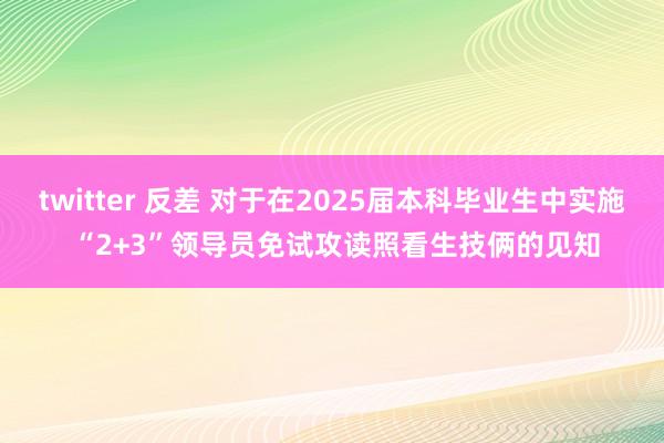 twitter 反差 对于在2025届本科毕业生中实施 “2+3”领导员免试攻读照看生技俩的见知