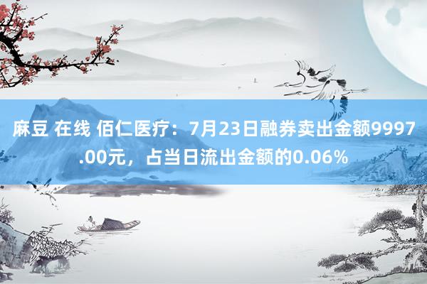 麻豆 在线 佰仁医疗：7月23日融券卖出金额9997.00元，占当日流出金额的0.06%