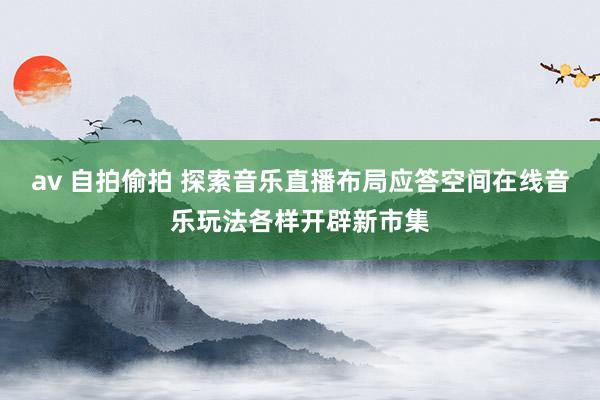 av 自拍偷拍 探索音乐直播布局应答空间在线音乐玩法各样开辟新市集