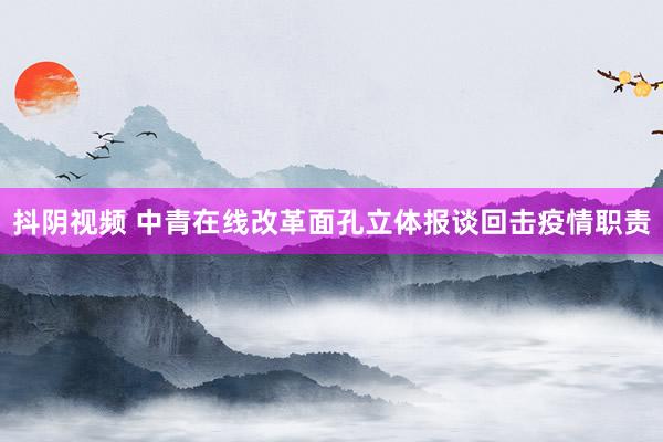 抖阴视频 中青在线改革面孔立体报谈回击疫情职责