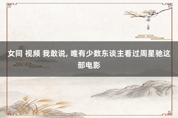 女同 视频 我敢说, 唯有少数东谈主看过周星驰这部电影