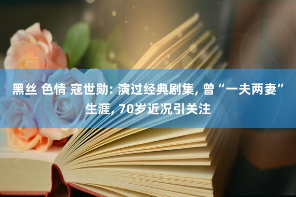 黑丝 色情 寇世勋: 演过经典剧集, 曾“一夫两妻”生涯, 70岁近况引关注